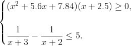 \begin{cases} (x^2 +5.6x+7.84)(x+2.5)\geq 0,\\ \\ \dfrac{1}{x+3}-\dfrac{1}{x+2}\leq 5. \end{cases}